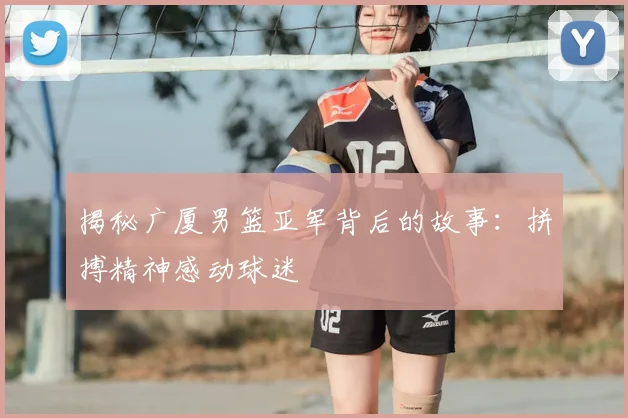揭秘广厦男篮亚军背后的故事:拼搏精神感动球迷