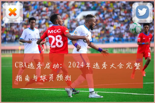 CBA选秀启动：2024年选秀大会完整指南与球员预测