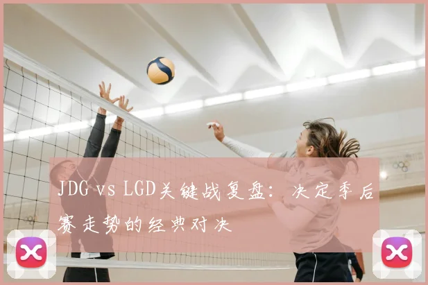 JDG vs LGD关键战复盘：决定季后赛走势的经典对决