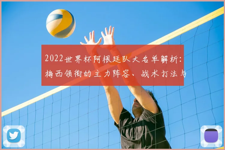2022世界杯阿根廷队大名单解析:梅西领衔的主力阵容、战术打法与夺冠前景深度预测