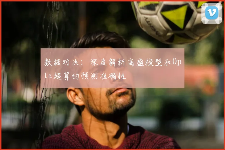 数据对决:深度解析高盛模型和Opta超算的预测准确性