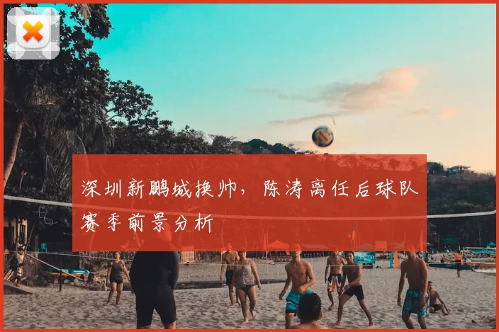 深圳新鹏城换帅,陈涛离任后球队赛季前景分析