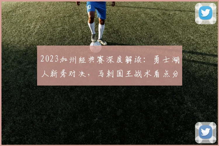 2023加州经典赛深度解读:勇士湖人新秀对决,马刺国王战术看点分析