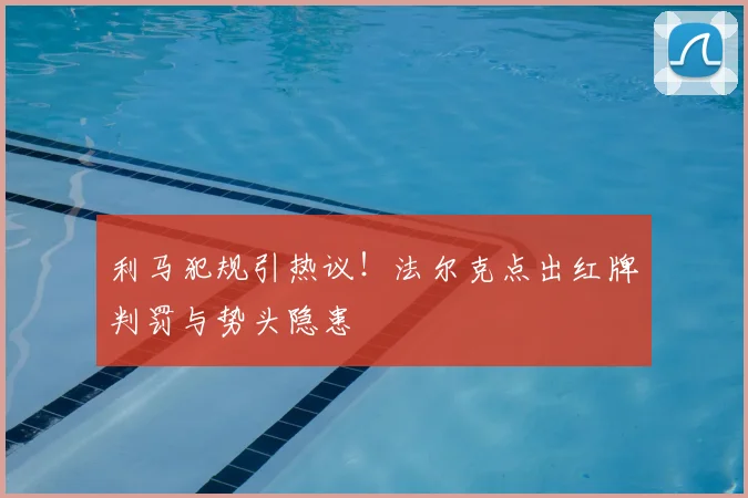 利马犯规引热议!法尔克点出红牌判罚与势头隐患