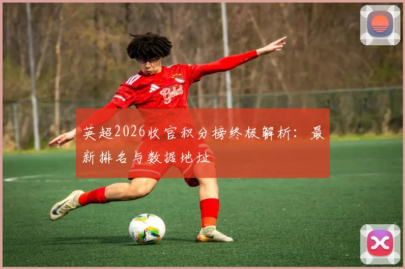 英超2026收官积分榜终极解析：最新排名与数据地址