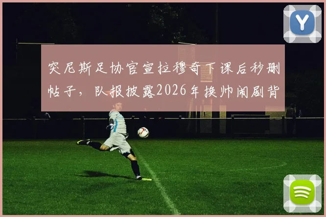 突尼斯足协官宣拉穆奇下课后秒删帖子，队报披露2026年换帅闹剧背后原因与最新动态