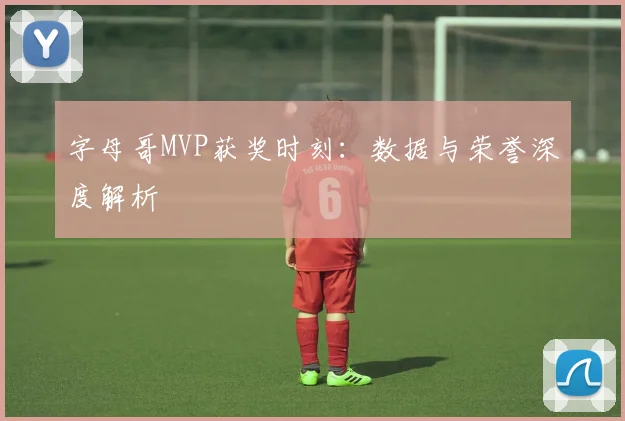 字母哥MVP获奖时刻：数据与荣誉深度解析