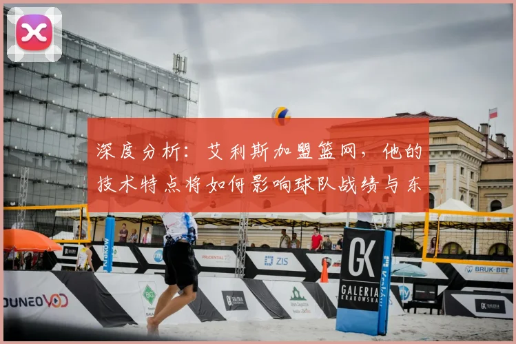 深度分析：艾利斯加盟篮网，他的技术特点将如何影响球队战绩与东部竞争？