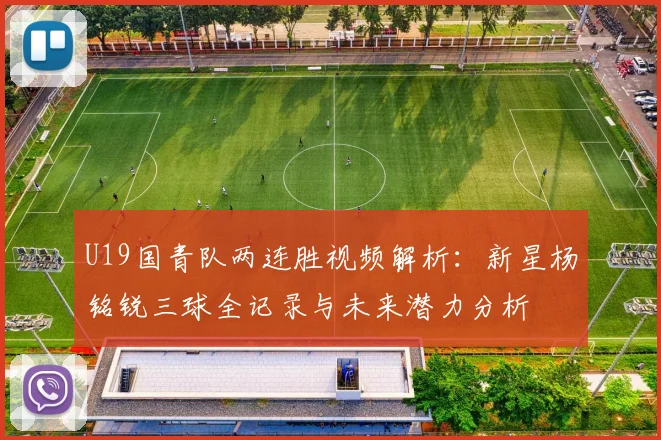 U19国青队两连胜视频解析:新星杨铭锐三球全记录与未来潜力分析