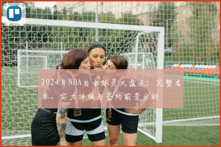 2024年NBA自由球员大盘点：完整名单、实力评级与签约前景分析