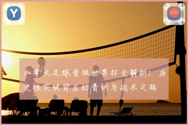 加拿大足球晋级世界杯全解析:历史性突破背后的青训与战术之路