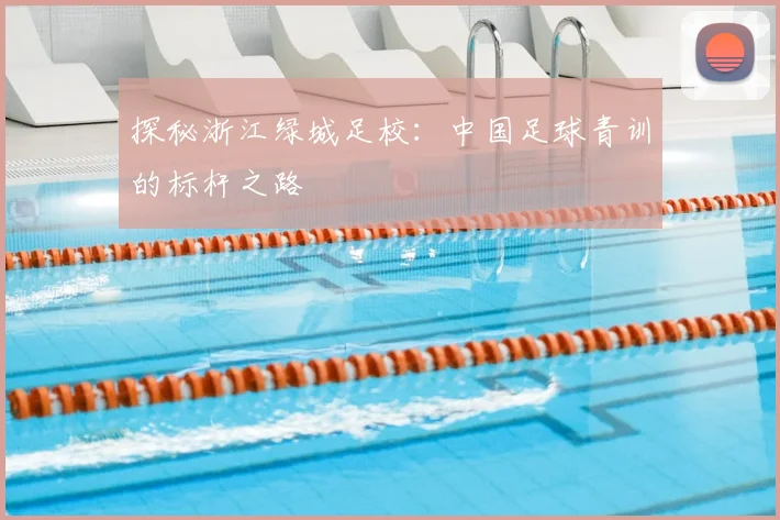 探秘浙江绿城足校：中国足球青训的标杆之路
