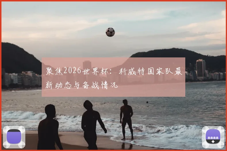 聚焦2026世界杯:科威特国家队最新动态与备战情况