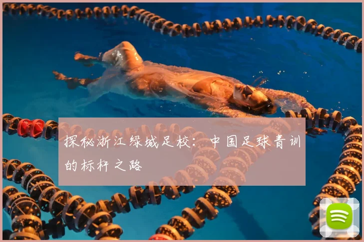 探秘浙江绿城足校：中国足球青训的标杆之路