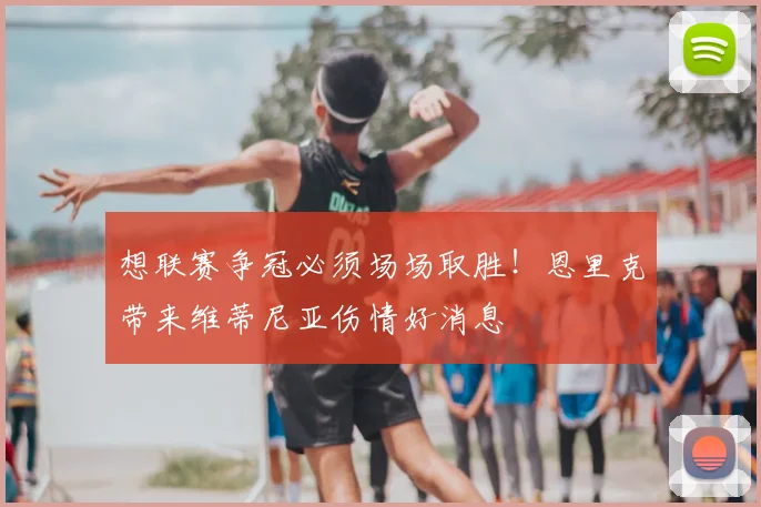 想联赛争冠必须场场取胜！恩里克带来维蒂尼亚伤情好消息