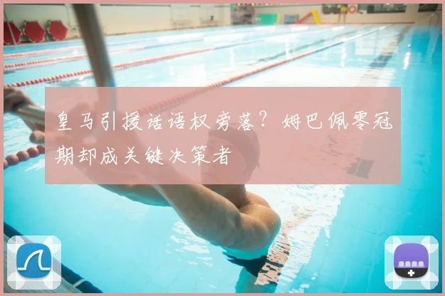皇马引援话语权旁落？姆巴佩零冠期却成关键决策者