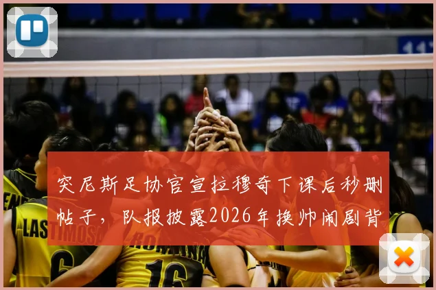 突尼斯足协官宣拉穆奇下课后秒删帖子，队报披露2026年换帅闹剧背后原因与最新动态