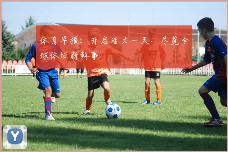 体育早报:开启活力一天,尽览全球体坛新鲜事