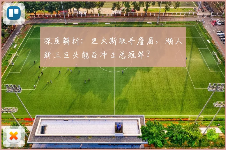深度解析:里夫斯联手詹眉,湖人新三巨头能否冲击总冠军?