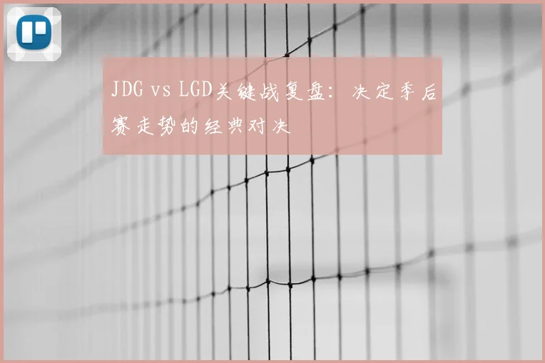 JDG vs LGD关键战复盘:决定季后赛走势的经典对决